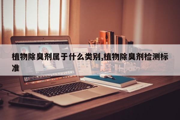 植物除臭剂属于什么类别,植物除臭剂检测标准
