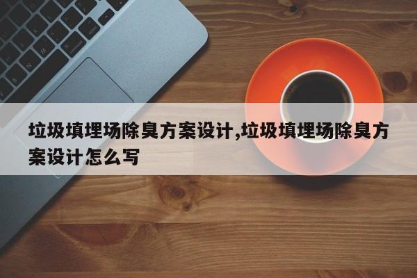 垃圾填埋场除臭方案设计,垃圾填埋场除臭方案设计怎么写