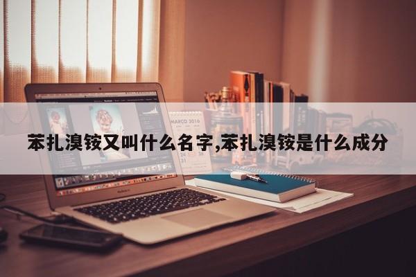 苯扎溴铵又叫什么名字,苯扎溴铵是什么成分
