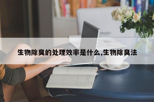 生物除臭的处理效率是什么,生物除臭法