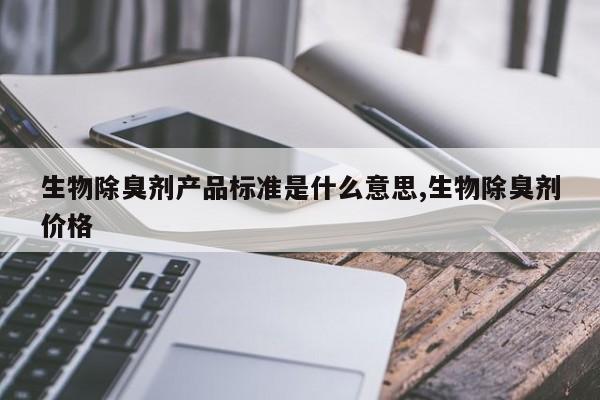 生物除臭剂产品标准是什么意思,生物除臭剂价格