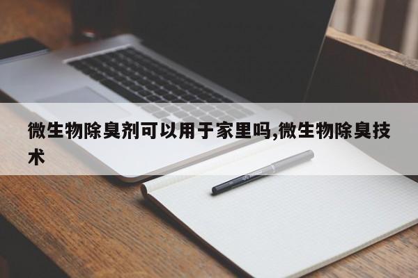 微生物除臭剂可以用于家里吗,微生物除臭技术