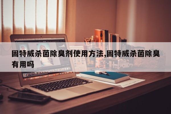 固特威杀菌除臭剂使用方法,固特威杀菌除臭有用吗