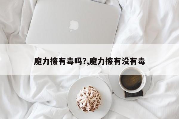 魔力擦有毒吗?,魔力擦有没有毒