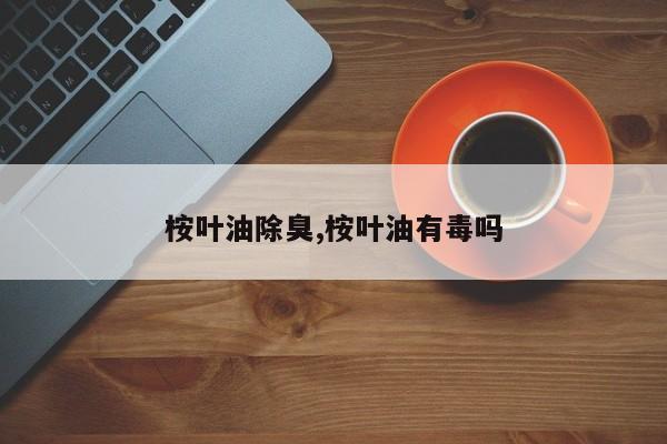 桉叶油除臭,桉叶油有毒吗