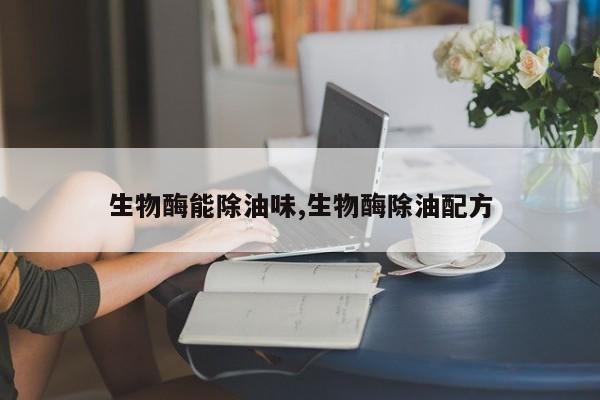 生物酶能除油味,生物酶除油配方