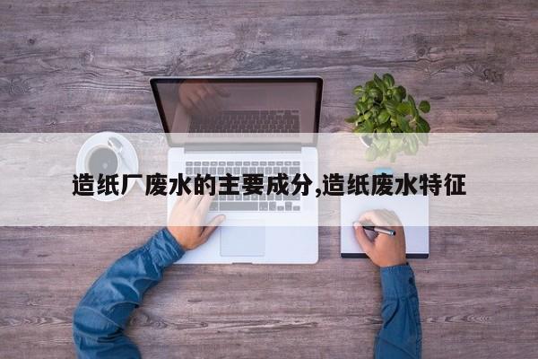 造纸厂废水的主要成分,造纸废水特征