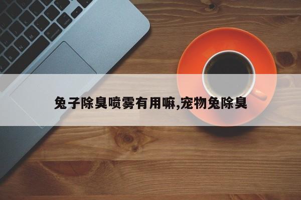 兔子除臭喷雾有用嘛,宠物兔除臭