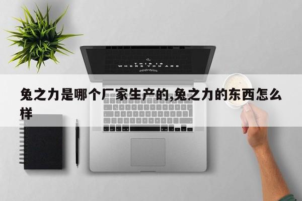 兔之力是哪个厂家生产的,兔之力的东西怎么样