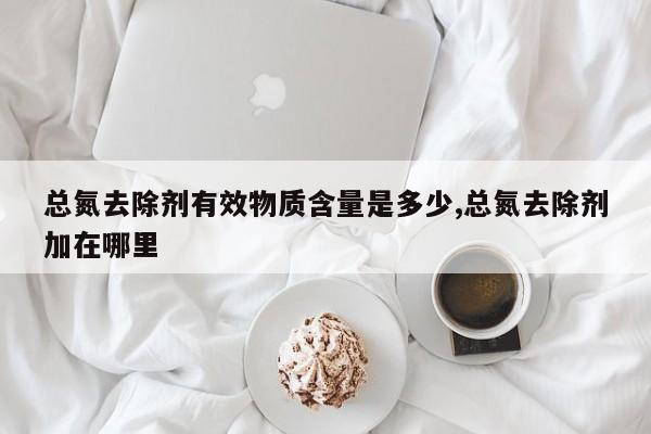 总氮去除剂有效物质含量是多少,总氮去除剂加在哪里