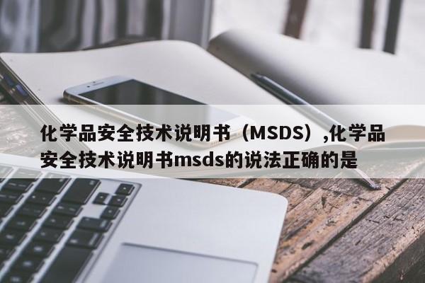 化学品安全技术说明书（MSDS）,化学品安全技术说明书msds的说法正确的是