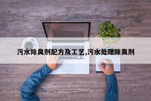 污水除臭剂配方及工艺,污水处理除臭剂