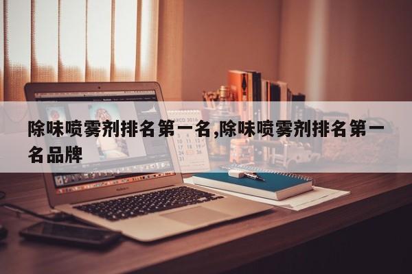 除味喷雾剂排名第一名,除味喷雾剂排名第一名品牌