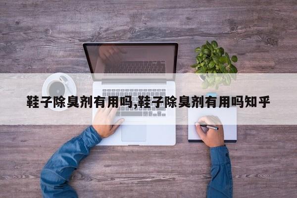 鞋子除臭剂有用吗,鞋子除臭剂有用吗知乎