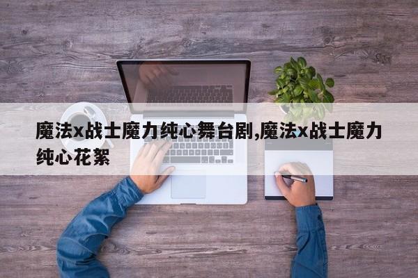 魔法x战士魔力纯心舞台剧,魔法x战士魔力纯心花絮