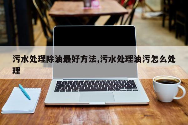 污水处理除油最好方法,污水处理油污怎么处理