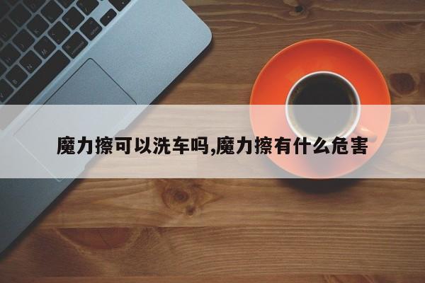 魔力擦可以洗车吗,魔力擦有什么危害