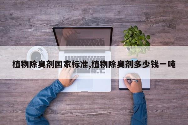 植物除臭剂国家标准,植物除臭剂多少钱一吨