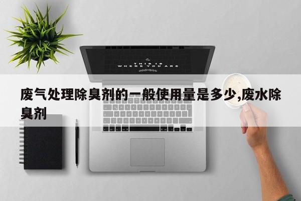 废气处理除臭剂的一般使用量是多少,废水除臭剂