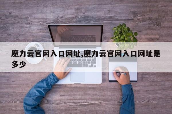 魔力云官网入口网址,魔力云官网入口网址是多少