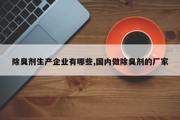 除臭剂生产企业有哪些,国内做除臭剂的厂家