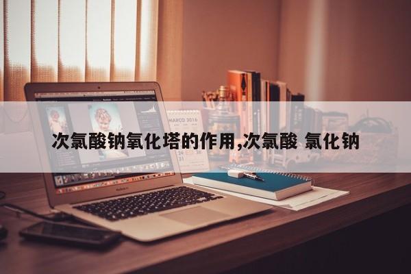 次氯酸钠氧化塔的作用,次氯酸 氯化钠