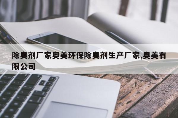 除臭剂厂家奥美环保除臭剂生产厂家,奥美有限公司