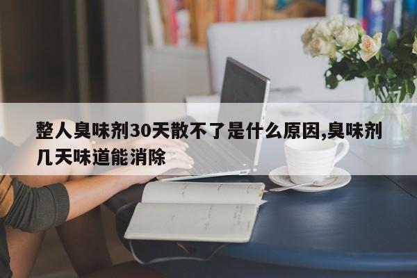 整人臭味剂30天散不了是什么原因,臭味剂几天味道能消除