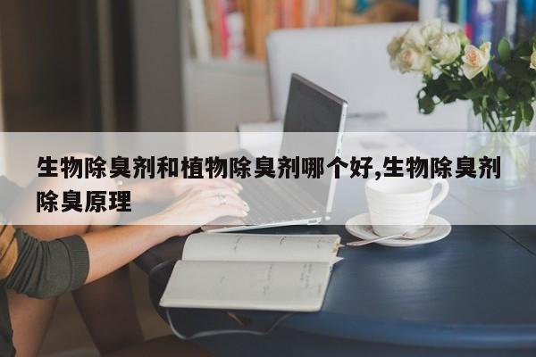 生物除臭剂和植物除臭剂哪个好,生物除臭剂除臭原理