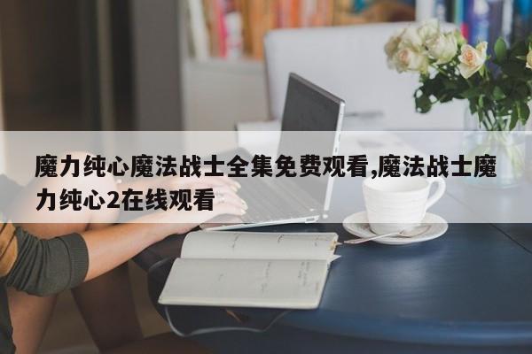 魔力纯心魔法战士全集免费观看,魔法战士魔力纯心2在线观看