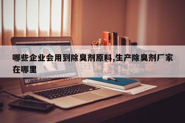 哪些企业会用到除臭剂原料,生产除臭剂厂家在哪里