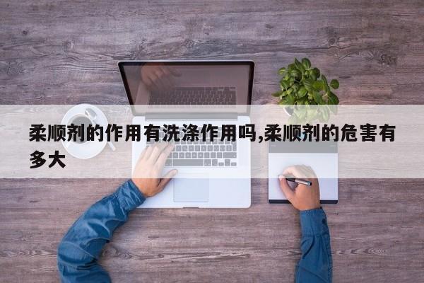 柔顺剂的作用有洗涤作用吗,柔顺剂的危害有多大