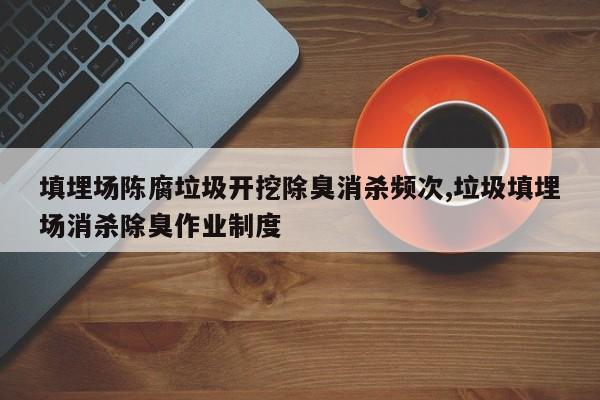 填埋场陈腐垃圾开挖除臭消杀频次,垃圾填埋场消杀除臭作业制度