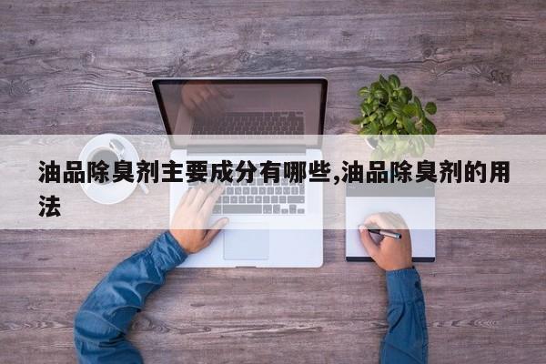 油品除臭剂主要成分有哪些,油品除臭剂的用法