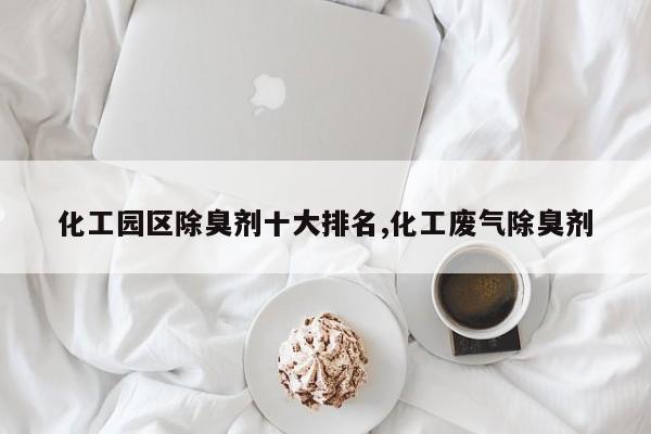 化工园区除臭剂十大排名,化工废气除臭剂