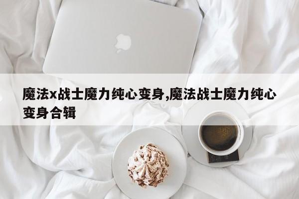 魔法x战士魔力纯心变身,魔法战士魔力纯心变身合辑