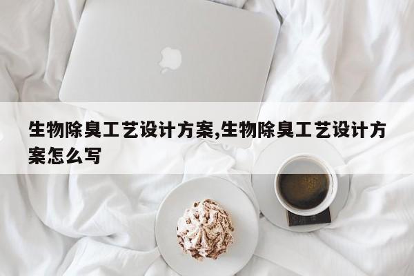 生物除臭工艺设计方案,生物除臭工艺设计方案怎么写