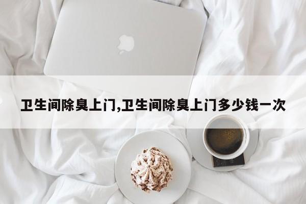 卫生间除臭上门,卫生间除臭上门多少钱一次