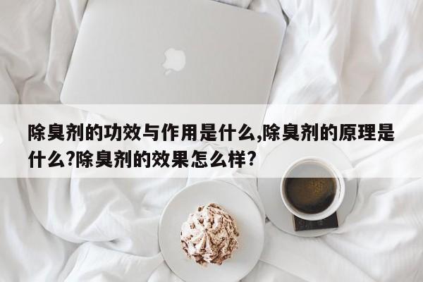 除臭剂的功效与作用是什么,除臭剂的原理是什么?除臭剂的效果怎么样?