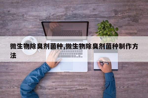 微生物除臭剂菌种,微生物除臭剂菌种制作方法