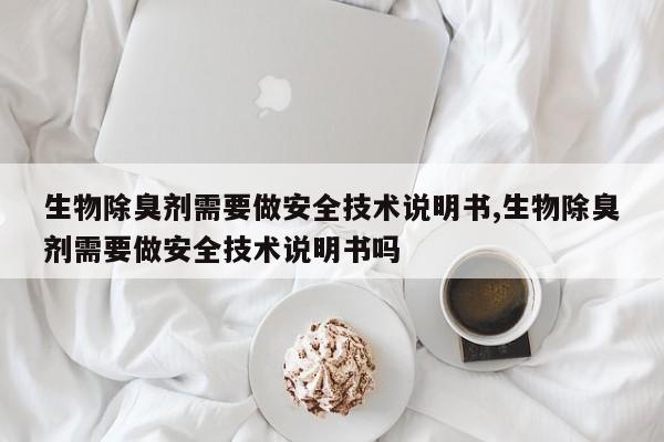 生物除臭剂需要做安全技术说明书,生物除臭剂需要做安全技术说明书吗