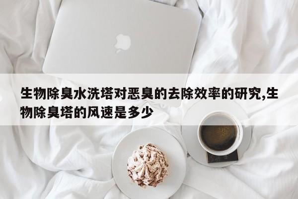 生物除臭水洗塔对恶臭的去除效率的研究,生物除臭塔的风速是多少