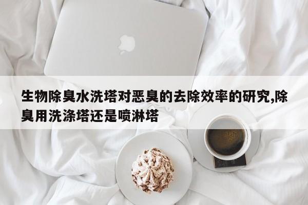生物除臭水洗塔对恶臭的去除效率的研究,除臭用洗涤塔还是喷淋塔