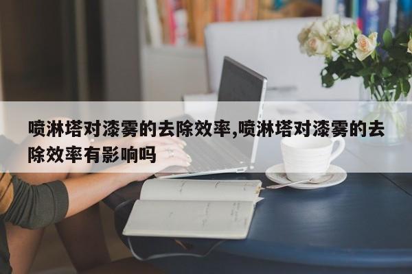 喷淋塔对漆雾的去除效率,喷淋塔对漆雾的去除效率有影响吗