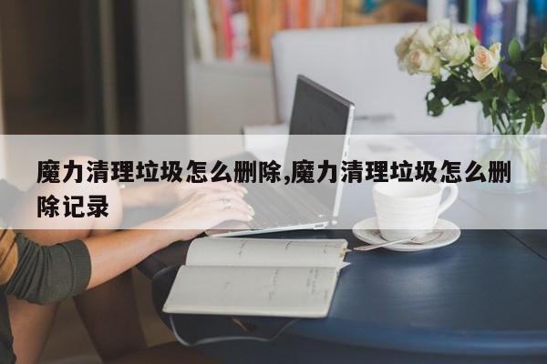 魔力清理垃圾怎么删除,魔力清理垃圾怎么删除记录