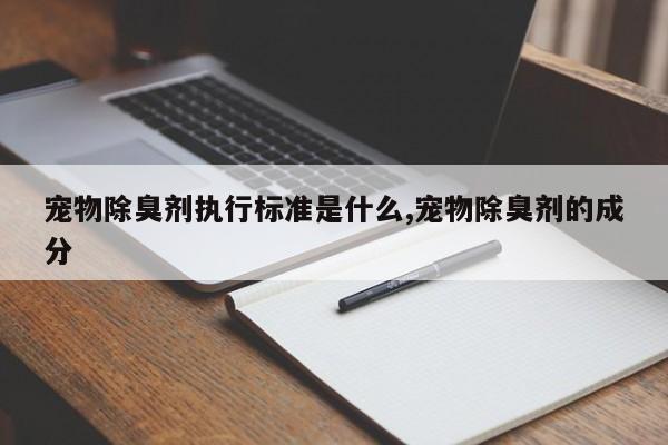 宠物除臭剂执行标准是什么,宠物除臭剂的成分