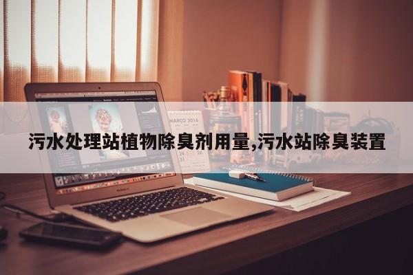 污水处理站植物除臭剂用量,污水站除臭装置