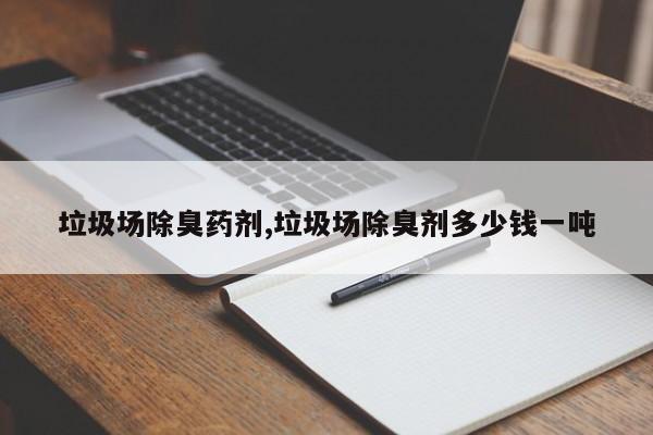 垃圾场除臭药剂,垃圾场除臭剂多少钱一吨