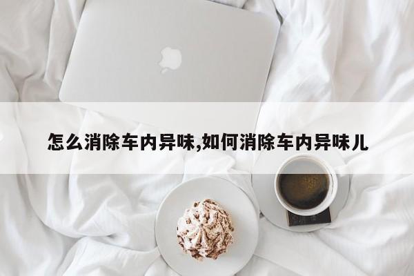 怎么消除车内异味,如何消除车内异味儿