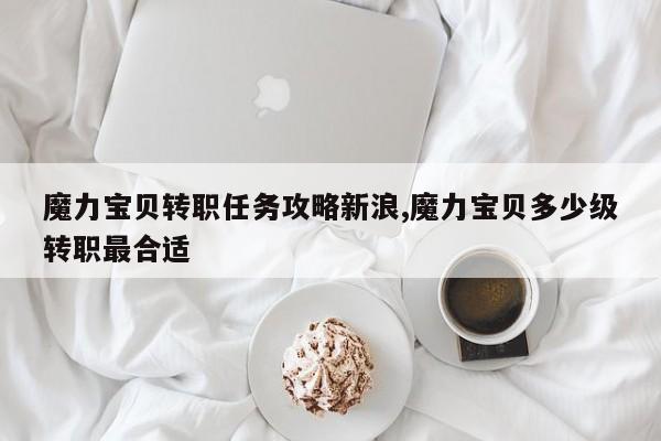 魔力宝贝转职任务攻略新浪,魔力宝贝多少级转职最合适